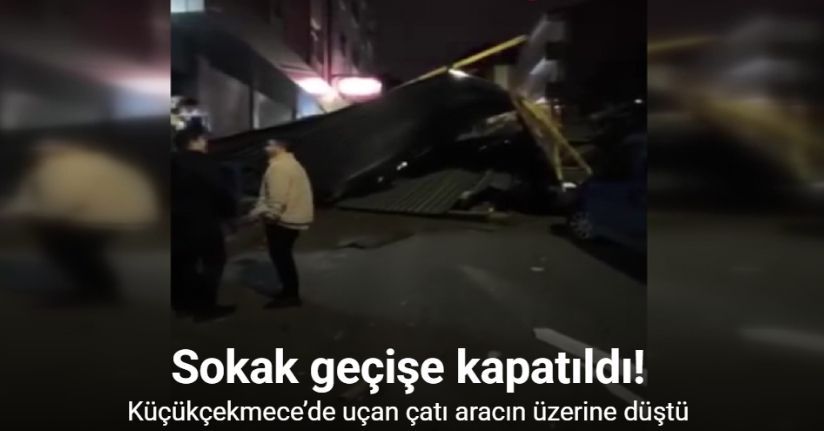 Küçükçekmece’de uçan çatı aracın üzerine düştü: Sokak geçişe kapatıldı