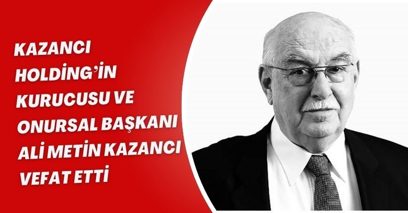 Kazancı Holding’in kurucusu ve Onursal Başkanı Ali Metin Kazancı vefat etti