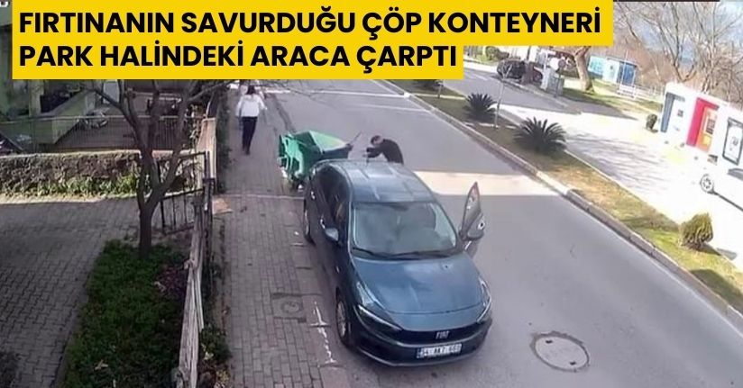 Fırtınanın savurduğu çöp konteyneri park halindeki araca çarptı