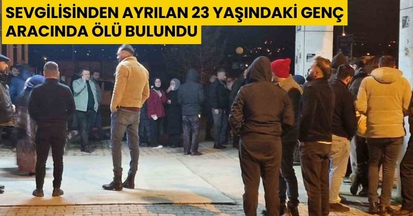 Sevgilisinden ayrılan 23 yaşındaki genç aracında ölü bulundu