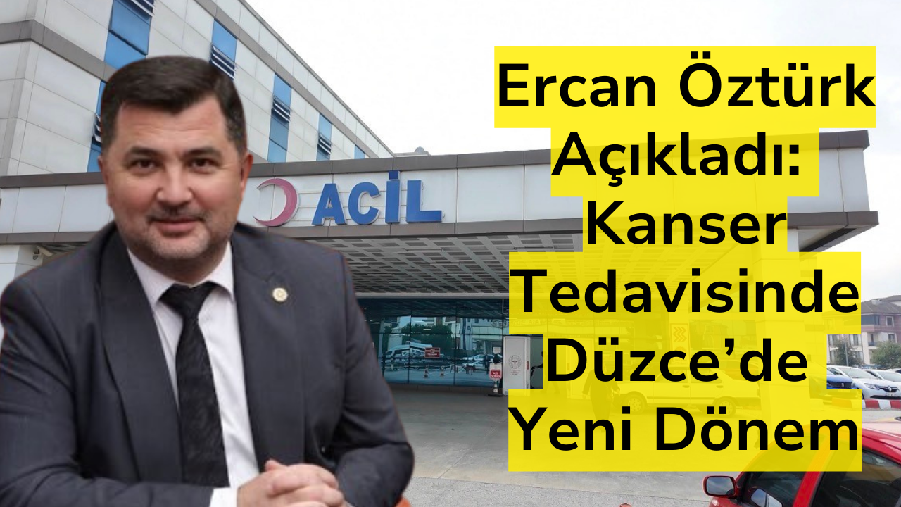 Ercan Öztürk Açıkladı: Kanser Tedavisinde Düzce’ye Yeni Dönem