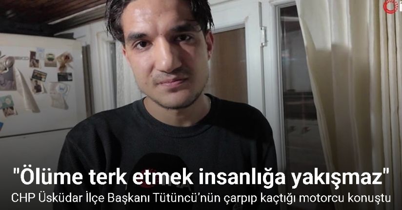 CHP Üsküdar İlçe Başkanı Tütüncü’nün çarpıp kaçtığı motorcu konuştu