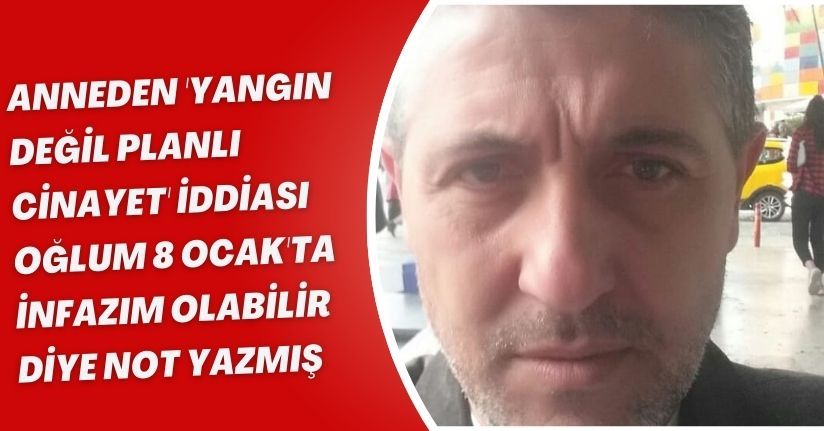 Anneden 'yangın değil, planlı cinayet' iddiası: Oğlum '8 Ocak'ta infazım olabilir' diye not yazmış