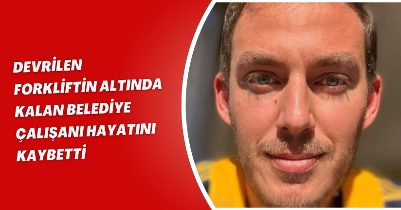 Devrilen forkliftin altında kalan belediye çalışanı hayatını kaybetti