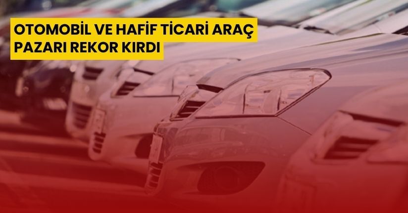 Otomobil ve hafif ticari araç pazarı Rekor Kırdı