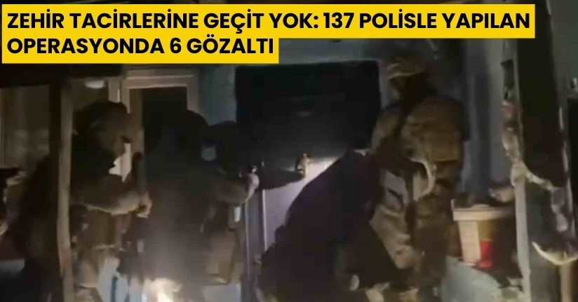 Zehir tacirlerine geçit yok: 137 polisle yapılan operasyonda 6 gözaltı