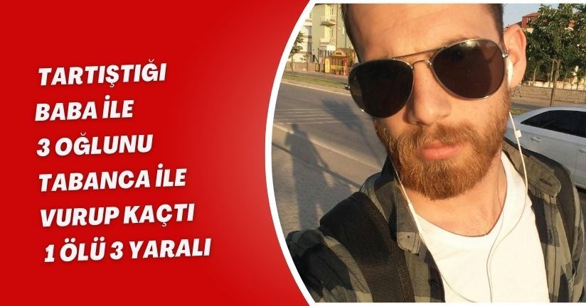 Tartıştığı baba ile 3 oğlunu tabanca ile vurup, kaçtı: 1 ölü, 3 yaralı