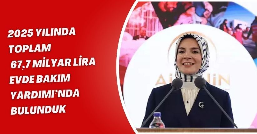 2025 yılında toplam 67,7 milyar lira Evde Bakım Yardımı’nda bulunduk