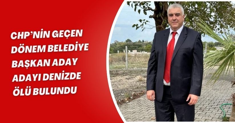 CHP’nin geçen dönem belediye başkan aday adayı denizde ölü bulundu