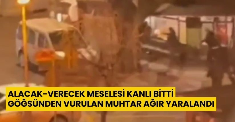 Alacak-verecek meselesi kanlı bitti: Göğsünden vurulan muhtar ağır yaralandı