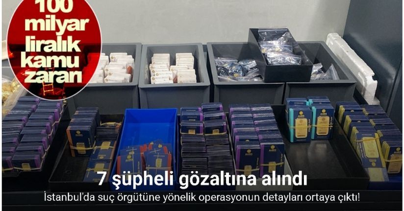 İstanbul’da 100 milyar lira kamu zararına neden olan suç örgütüne yönelik operasyonun detayları ortaya çıktı
