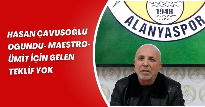 Hasan Çavuşoğlu: Ogundu, Maestro, Ümit için gelen teklif yok