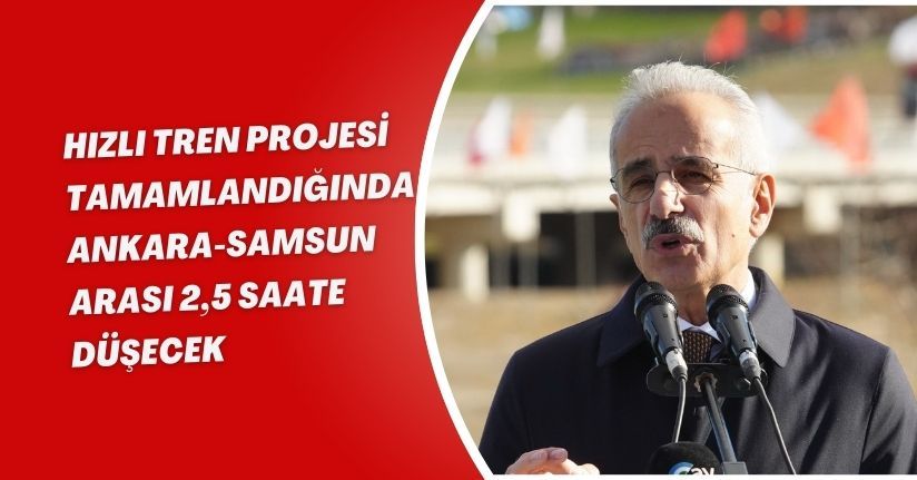 Hızlı tren projesi tamamlandığında Ankara-Samsun arası 2,5 saate düşecek
