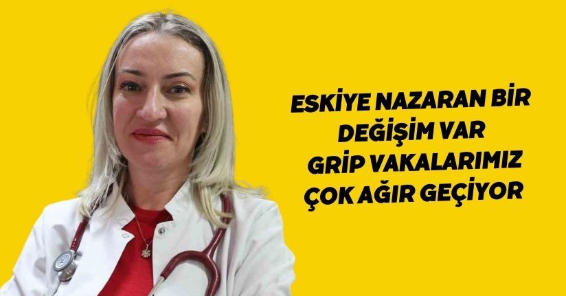 Eskiye nazaran bir değişim var, grip vakalarımız çok ağır geçiyor