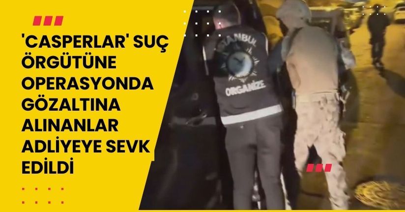 'Casperlar' suç örgütüne operasyonda gözaltına alınanlar adliyeye sevk edildi