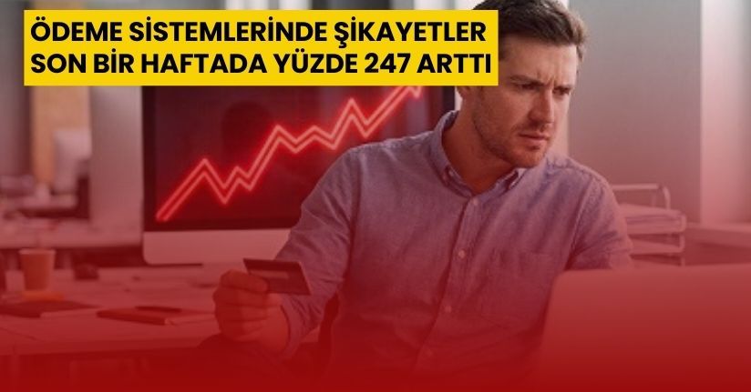 Ödeme sistemlerinde şikayetler son bir haftada yüzde 247 arttı