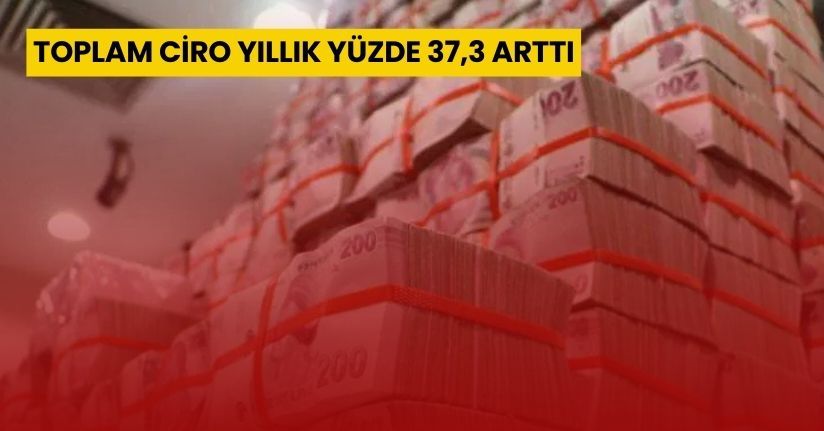 Toplam ciro yıllık yüzde 37,3 arttı