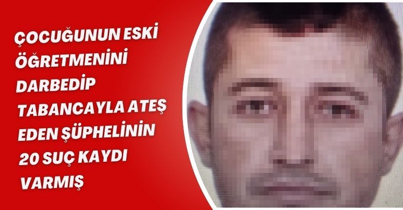 Çocuğunun eski öğretmenini darbedip, tabancayla ateş eden şüphelinin 20 suç kaydı varmış