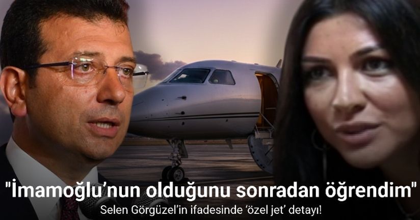 Selen Görgüzel’in ifadesinde Ekrem İmamoğlu’nun özel jeti detayı