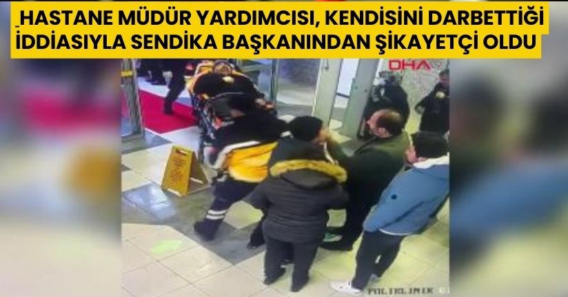 Hastane müdür yardımcısı, kendisini darbettiği iddiasıyla sendika başkanından şikayetçi oldu