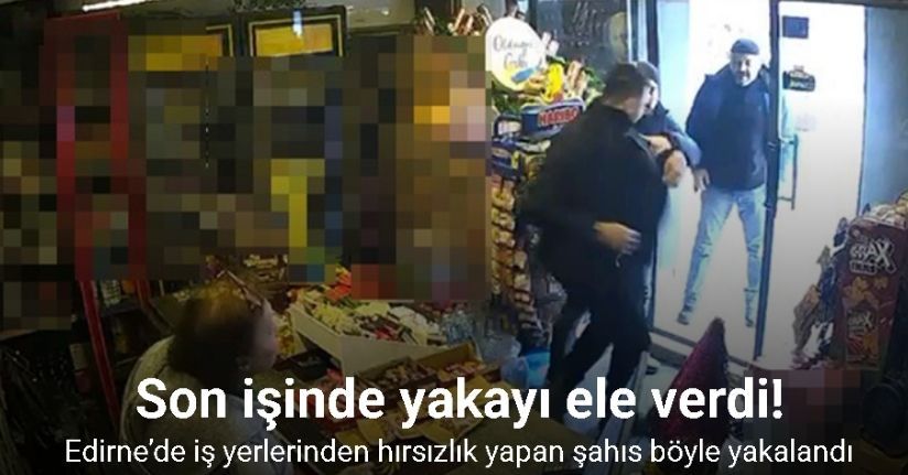 Edirne’de iş yerlerinden hırsızlık yapan şahıs son işinde yakalandı