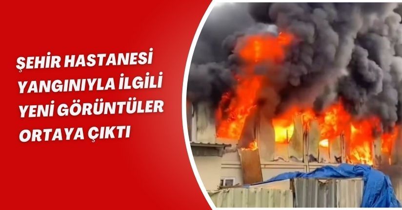 Şehir hastanesi yangınıyla ilgili yeni görüntüler ortaya çıktı