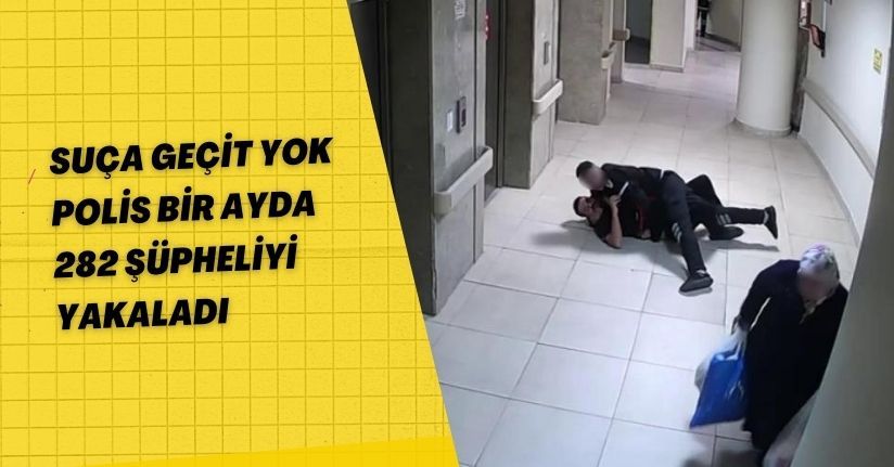Suça geçit yok: Polis bir ayda 282 şüpheliyi yakaladı