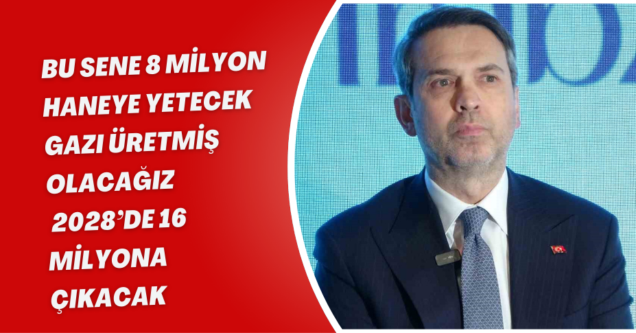 Bu sene 8 milyon haneye yetecek gazı üretmiş olacağız, 2028’de 16 milyona çıkacak