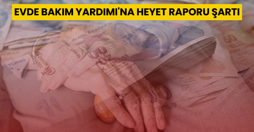 Evde Bakım Yardımı'na heyet raporu şartı