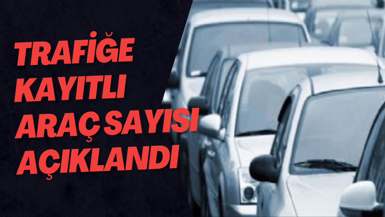 Trafiğe Kayıtlı Araç Sayısı Açıklandı