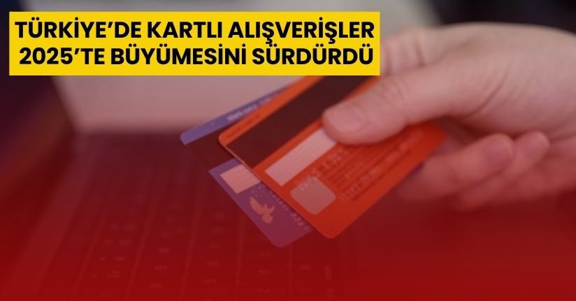Türkiye’de kartlı alışverişler 2025’te büyümesini sürdürdü