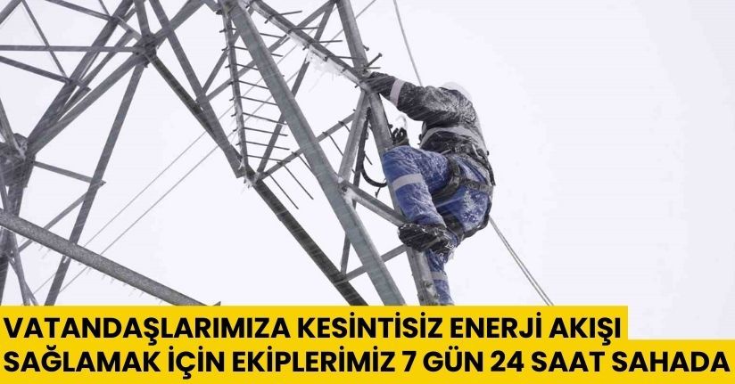 Vatandaşlarımıza kesintisiz enerji akışı sağlamak için ekiplerimiz 7 gün 24 saat sahada