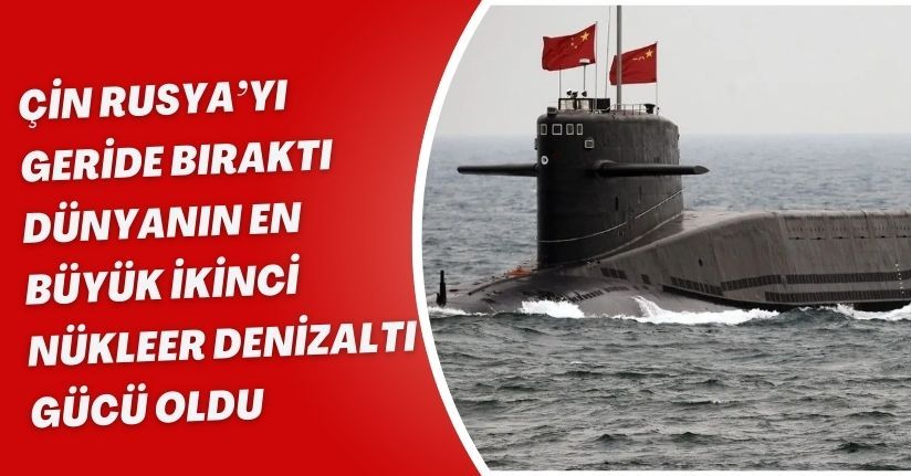 Çin, Rusya’yı geride bıraktı: Dünyanın en büyük ikinci nükleer denizaltı gücü oldu