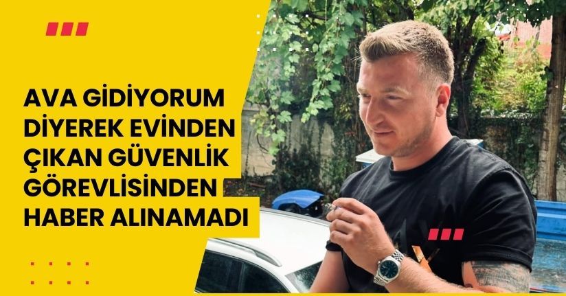  ‘Ava gidiyorum’ diyerek evinden çıkan güvenlik görevlisinden haber alınamadı 