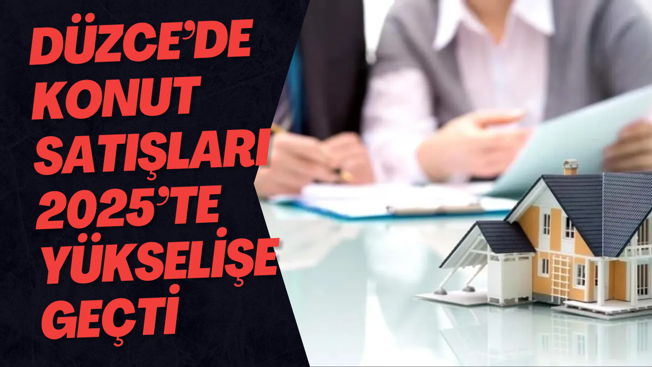 Düzce’de Konut Satışları 2025’te Yükselişe Geçti