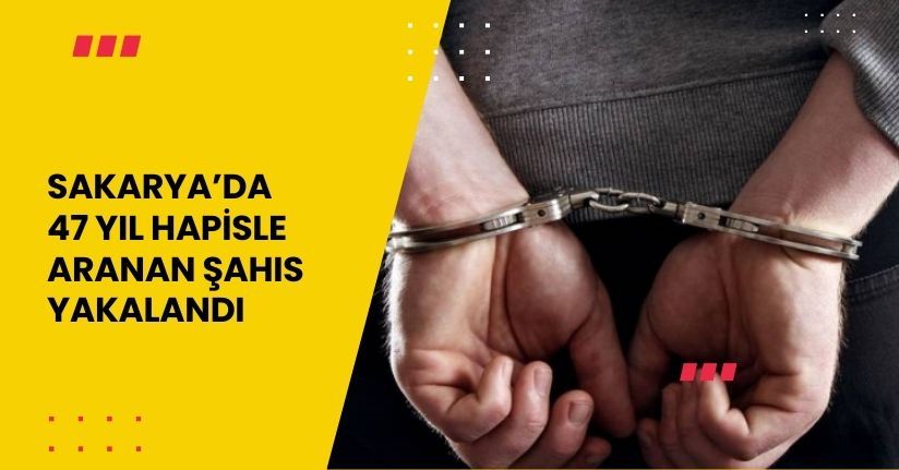 Sakarya’da 47 yıl hapisle aranan şahıs yakalandı