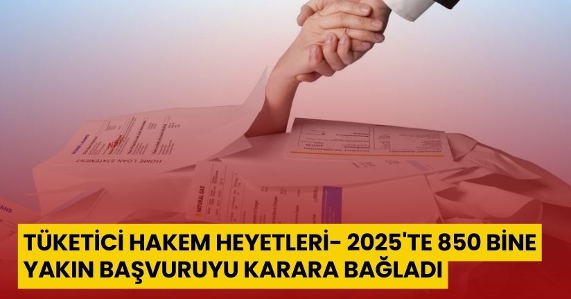Tüketici hakem heyetleri, 2025'te 850 bine yakın başvuruyu karara bağladı