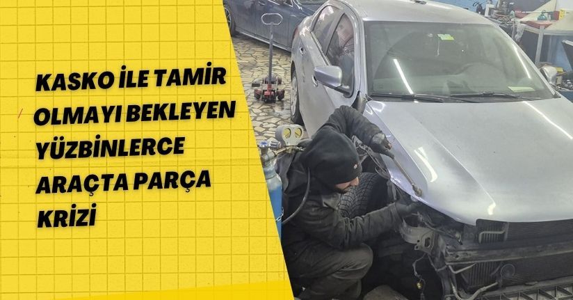Kasko ile tamir olmayı bekleyen yüzbinlerce araçta parça krizi