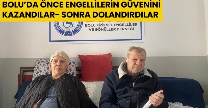 Bolu’da önce engellilerin güvenini kazandılar, sonra dolandırdılar