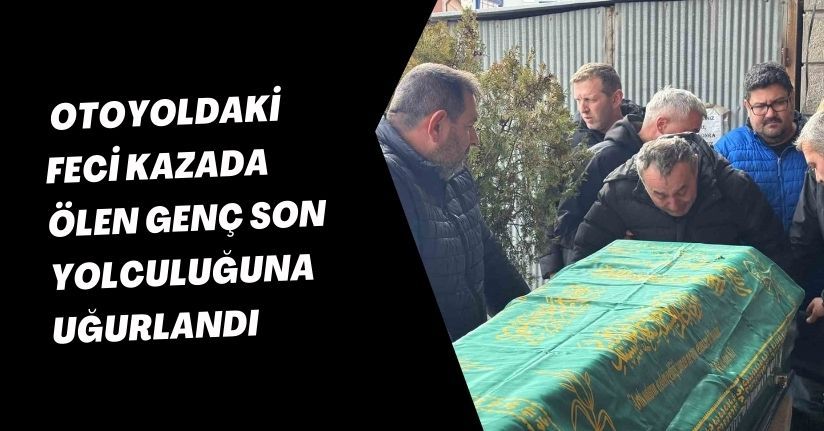 Otoyoldaki feci kazada ölen genç son yolculuğuna uğurlandı