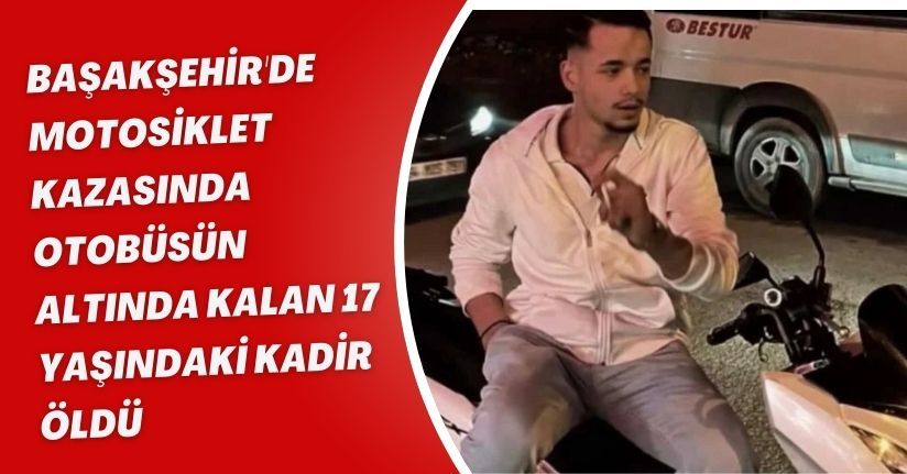 Başakşehir'de motosiklet kazasında otobüsün altında kalan 17 yaşındaki Kadir öldü