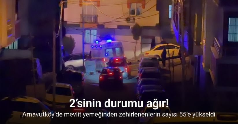 Arnavutköy’de mevlit yemeğinden zehirlenenlerin sayısı 55’e yükseldi