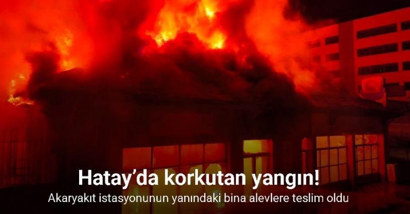 Hatay’da korkutan yangın: Akaryakıt istasyonunun yanındaki bina alevlere teslim oldu