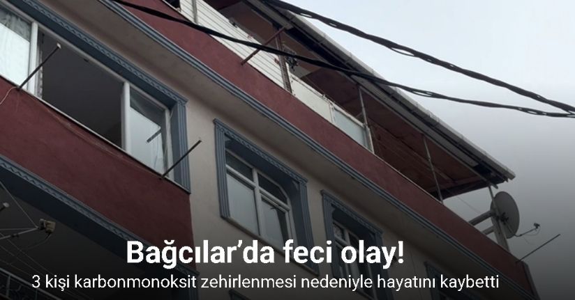Bağcılar’da feci olay: 3 kişi karbonmonoksit zehirlenmesi nedeniyle hayatını kaybetti