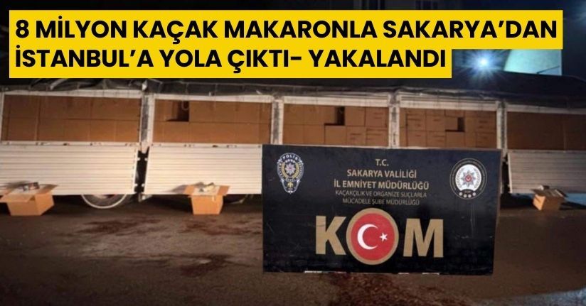 8 milyon kaçak makaronla Sakarya’dan İstanbul’a yola çıktı, yakalandı