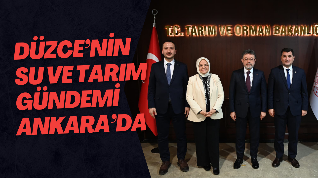 Düzce’nin Su ve Tarım Gündemi Ankara’da