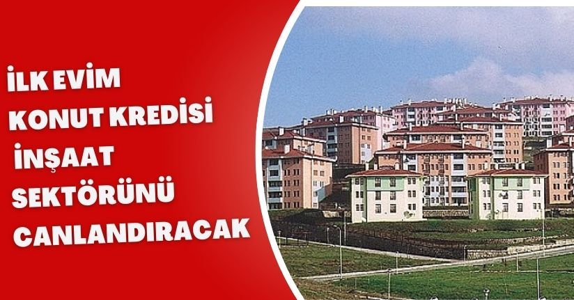 İlk evim konut kredisi, inşaat sektörünü canlandıracak
