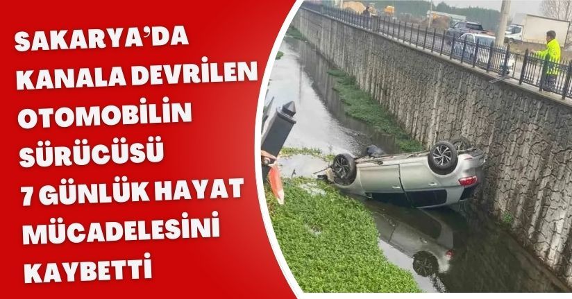 Sakarya’da kanala devrilen otomobilin sürücüsü 7 günlük hayat mücadelesini kaybetti