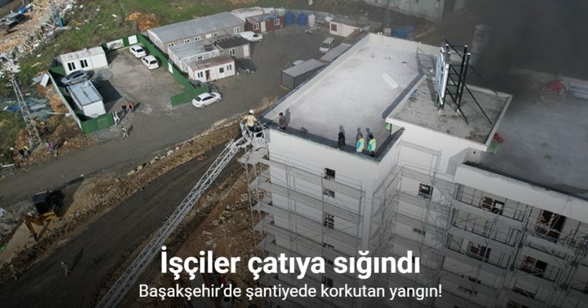 Başakşehir’de şantiyede korkutan yangın: İşçiler çatıya sığındı