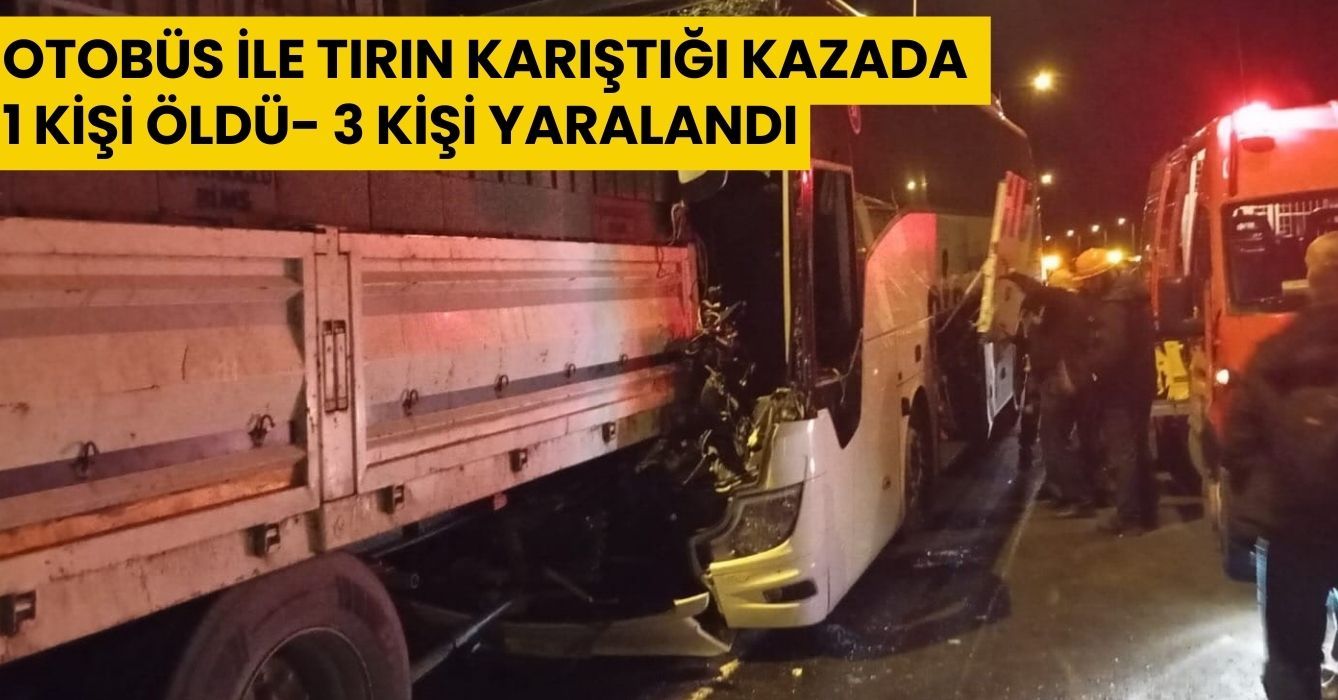 Otobüs ile tırın karıştığı kazada 1 kişi öldü, 3 kişi yaralandı
